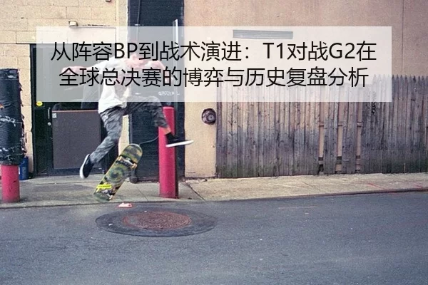 从阵容BP到战术演进：T1对战G2在全球总决赛的博弈与历史复盘分析